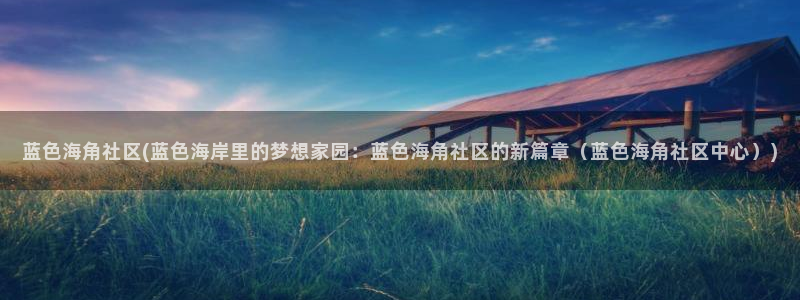 工海角社区：蓝色海角社区(蓝色海岸里的梦想家园：蓝色海角社区的新篇章（蓝色海角社