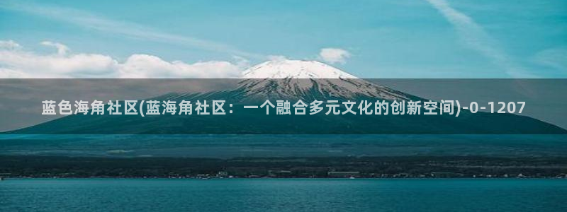 海角社区发帖行吗：蓝色海角社区(蓝海角社区：一个融合多元文化的创新空间)