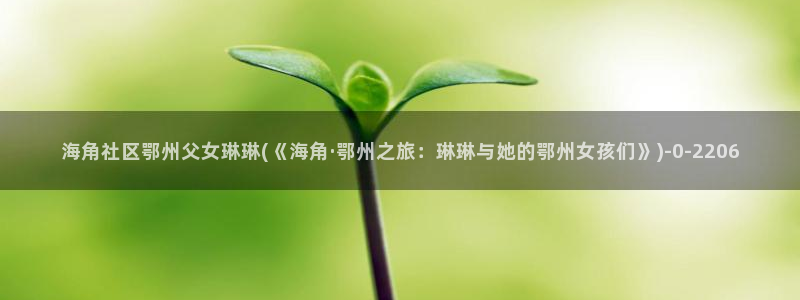 谁有海角社区账号密码：海角社区鄂州父女琳琳(《海角·鄂州之旅：琳琳与她的鄂州女孩们》)