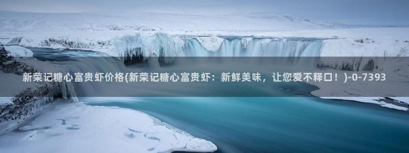 糖心vlog入口官网：新荣记糖心富贵虾价格(新荣记糖