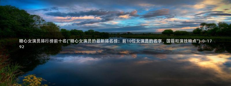 糖心vlog国产一区：糖心女演员排行榜前十名(\