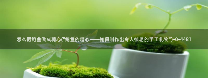 txvlogcom糖心：怎么把鲍鱼做成糖心(\