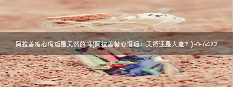 糖心vlog成人：阿拉善糖心玛瑙是天然的吗(阿拉善糖